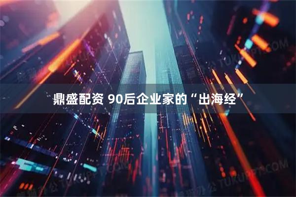 鼎盛配资 90后企业家的“出海经”