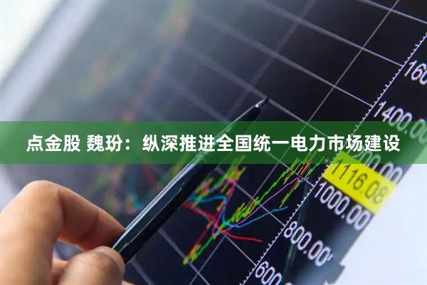 点金股 魏玢：纵深推进全国统一电力市场建设