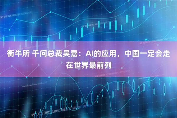 衡牛所 千问总裁吴嘉:AI的应用,中国一定会走在世界最前列