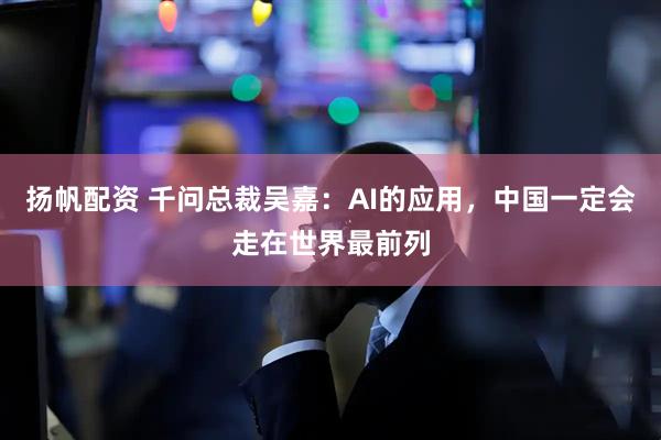 扬帆配资 千问总裁吴嘉：AI的应用，中国一定会走在世界最前列