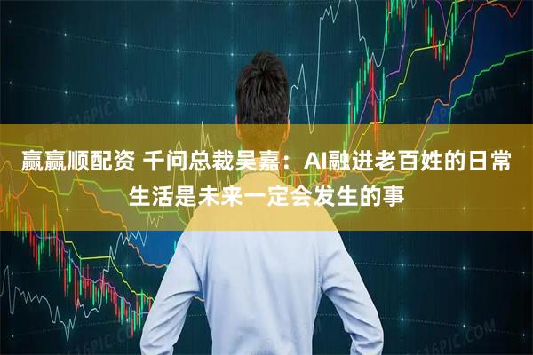 赢赢顺配资 千问总裁吴嘉：AI融进老百姓的日常生活是未来一定会发生的事