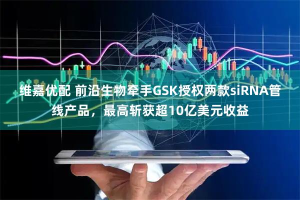 维嘉优配 前沿生物牵手GSK授权两款siRNA管线产品,最高斩获超10亿美元收益