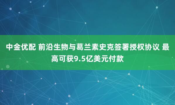 中金优配 前沿生物与葛兰素史克签署授权协议 最高可获9.5亿美元付款
