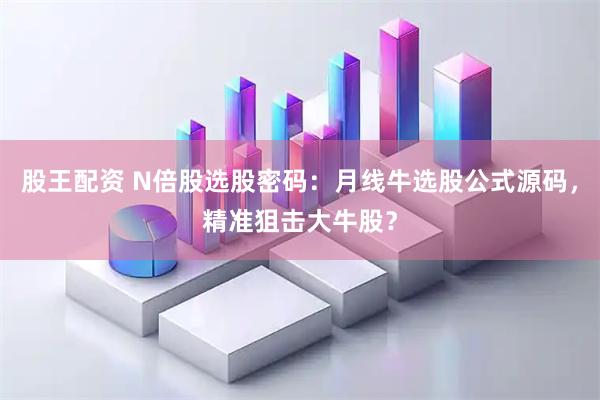 股王配资 N倍股选股密码：月线牛选股公式源码，精准狙击大牛股？