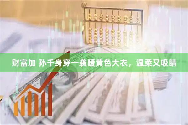 财富加 孙千身穿一袭暖黄色大衣，温柔又吸睛
