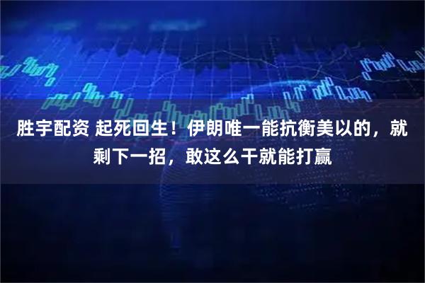 胜宇配资 起死回生!伊朗唯一能抗衡美以的,就剩下一招,敢这么干就能打赢