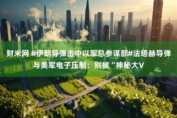 财米网 #伊朗导弹击中以军总参谋部#法塔赫导弹与美军电子压制:别被“神秘大V