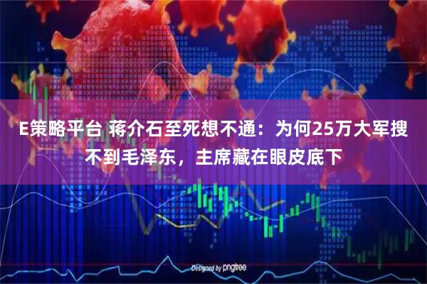 E策略平台 蒋介石至死想不通：为何25万大军搜不到毛泽东，主席藏在眼皮底下