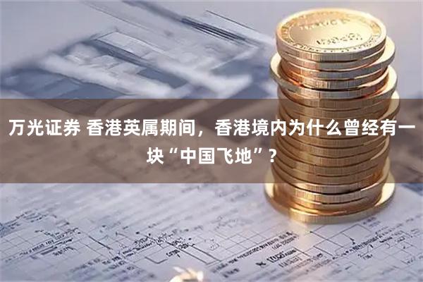 万光证券 香港英属期间，香港境内为什么曾经有一块“中国飞地”？