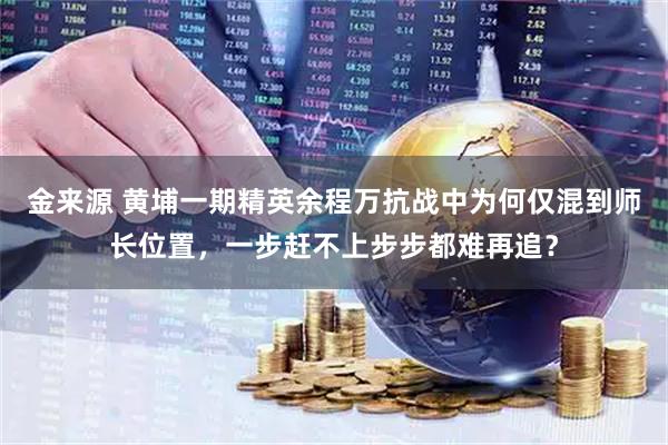 金来源 黄埔一期精英余程万抗战中为何仅混到师长位置,一步赶不上步步都难再追?
