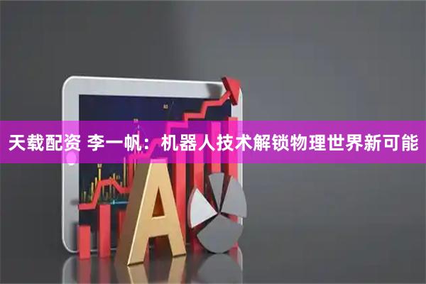天载配资 李一帆：机器人技术解锁物理世界新可能