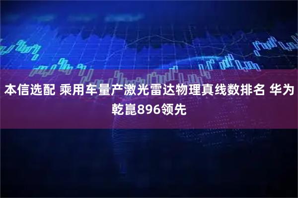 本信选配 乘用车量产激光雷达物理真线数排名 华为乾崑896领先