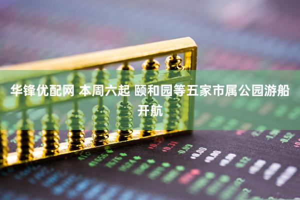 华锋优配网 本周六起 颐和园等五家市属公园游船开航