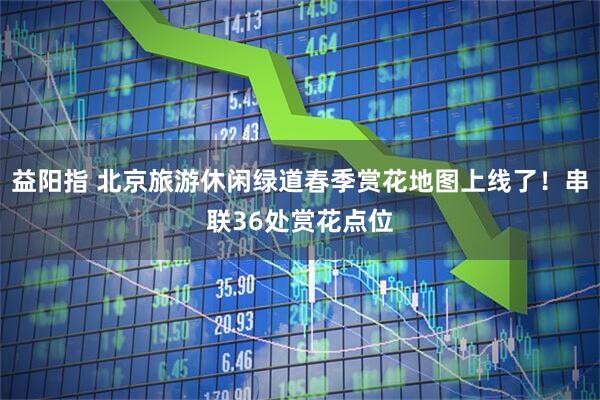益阳指 北京旅游休闲绿道春季赏花地图上线了！串联36处赏花点位