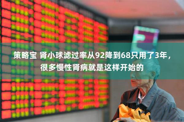 策略宝 肾小球滤过率从92降到68只用了3年,很多慢性肾病就是这样开始的