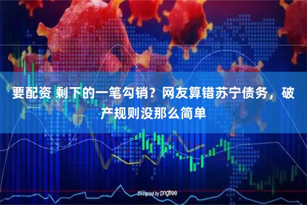 要配资 剩下的一笔勾销？网友算错苏宁债务，破产规则没那么简单