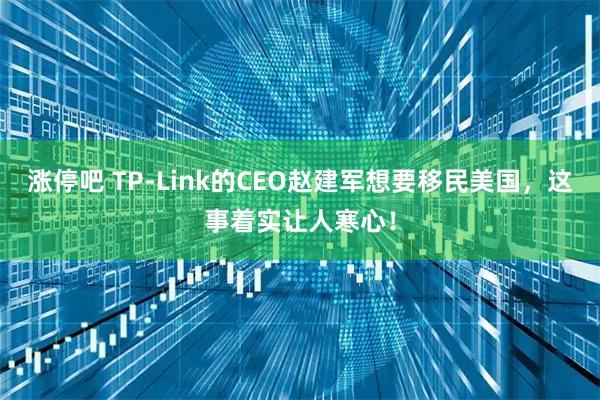 涨停吧 TP-Link的CEO赵建军想要移民美国，这事着实让人寒心！