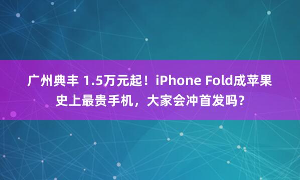广州典丰 1.5万元起!iPhone Fold成苹果史上最贵手机,大家会冲首发吗?