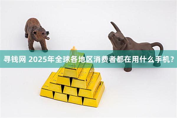 寻钱网 2025年全球各地区消费者都在用什么手机？