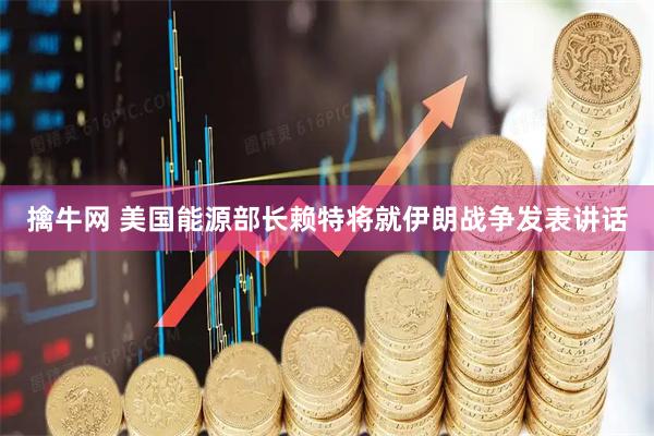 擒牛网 美国能源部长赖特将就伊朗战争发表讲话