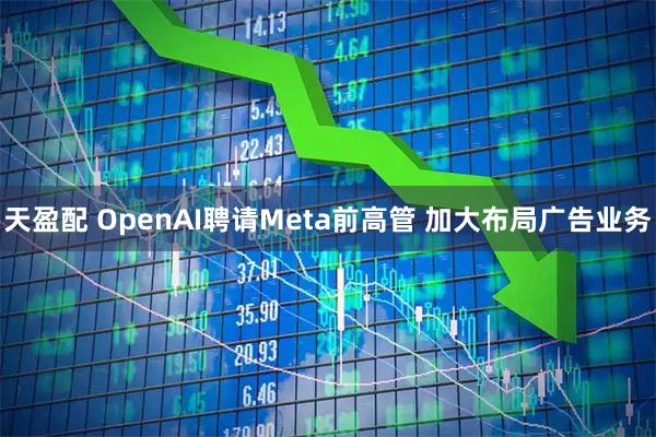 天盈配 OpenAI聘请Meta前高管 加大布局广告业务