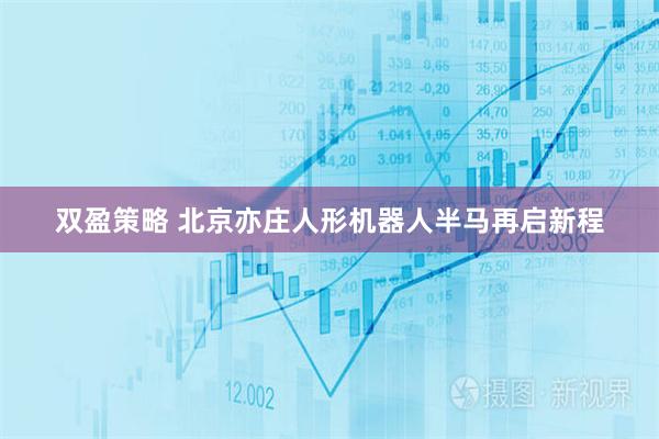 双盈策略 北京亦庄人形机器人半马再启新程