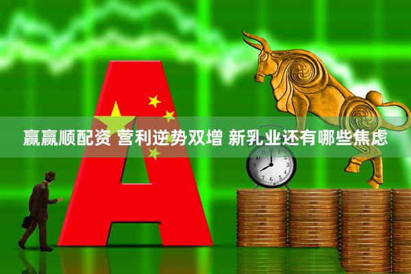 赢赢顺配资 营利逆势双增 新乳业还有哪些焦虑