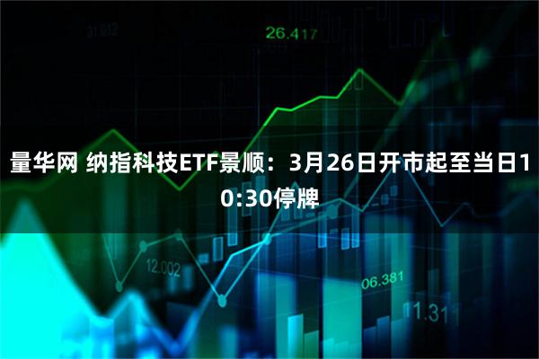 量华网 纳指科技ETF景顺：3月26日开市起至当日10:30停牌