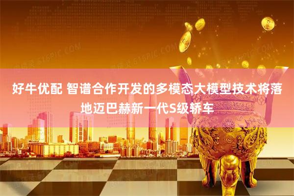 好牛优配 智谱合作开发的多模态大模型技术将落地迈巴赫新一代S级轿车