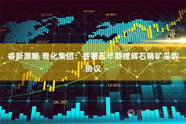 睿新策略 雅化集团：签署五年期锂辉石精矿采购协议
