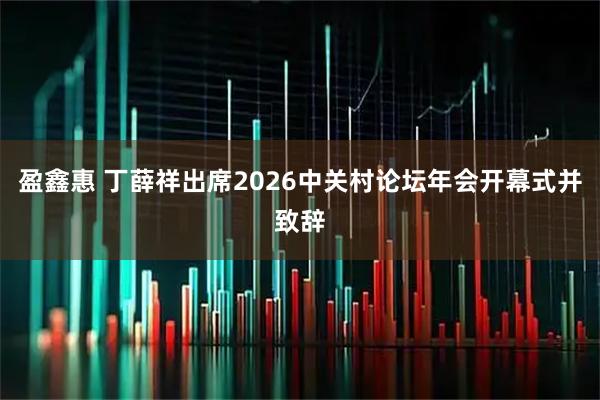 盈鑫惠 丁薛祥出席2026中关村论坛年会开幕式并致辞