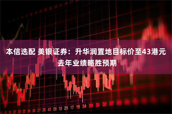 本信选配 美银证券：升华润置地目标价至43港元 去年业绩略胜预期