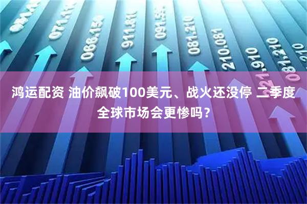 鸿运配资 油价飙破100美元、战火还没停 二季度全球市场会更惨吗？