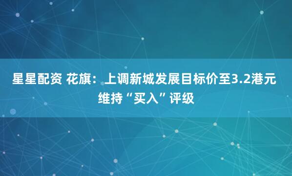 星星配资 花旗:上调新城发展目标价至3.2港元 维持“买入”评级