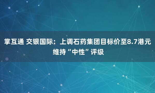 掌互通 交银国际:上调石药集团目标价至8.7港元 维持“中性”评级