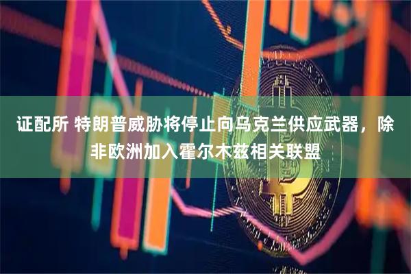 证配所 特朗普威胁将停止向乌克兰供应武器，除非欧洲加入霍尔木兹相关联盟