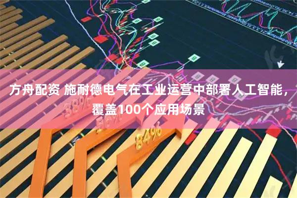 方舟配资 施耐德电气在工业运营中部署人工智能,覆盖100个应用场景