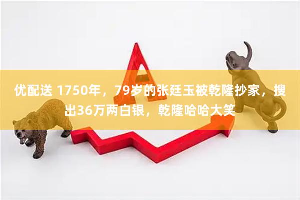 优配送 1750年，79岁的张廷玉被乾隆抄家，搜出36万两白银，乾隆哈哈大笑