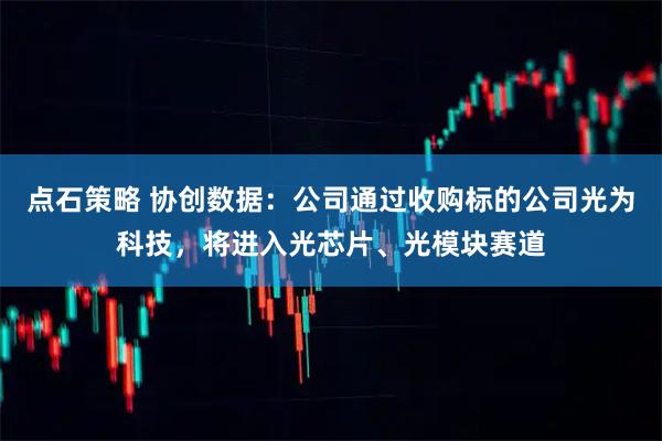 点石策略 协创数据：公司通过收购标的公司光为科技，将进入光芯片、光模块赛道
