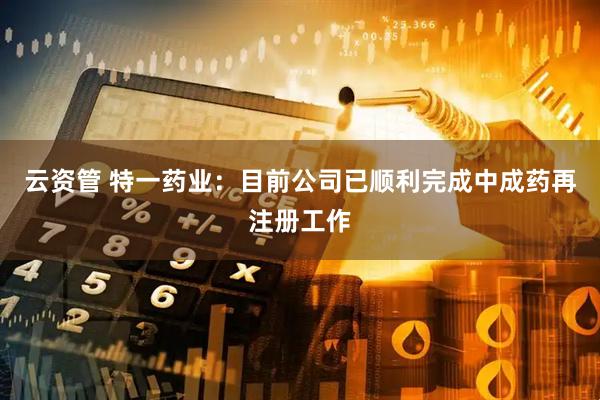 云资管 特一药业：目前公司已顺利完成中成药再注册工作