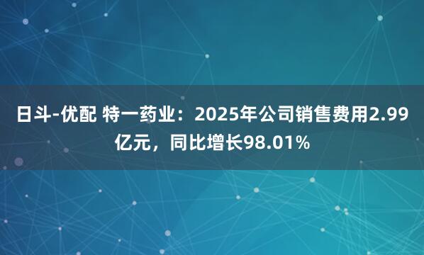 日斗-优配 特一药业：2025年公司销售费用2.99亿元，同比增长98.01%
