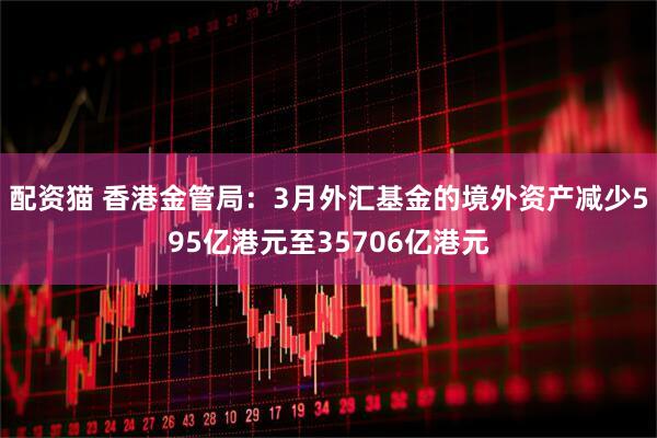 配资猫 香港金管局：3月外汇基金的境外资产减少595亿港元至35706亿港元