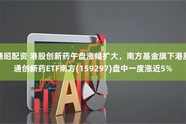 通昭配资 港股创新药午盘涨幅扩大，南方基金旗下港股通创新药ETF南方(159297)盘中一度涨近5%