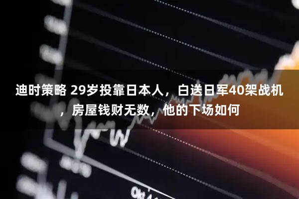 迪时策略 29岁投靠日本人，白送日军40架战机，房屋钱财无数，他的下场如何