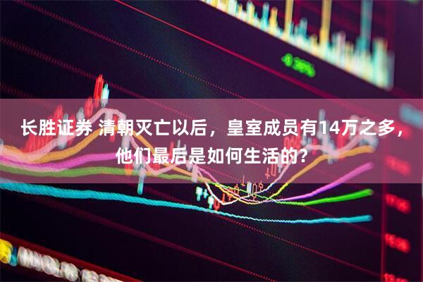 长胜证券 清朝灭亡以后，皇室成员有14万之多，他们最后是如何生活的？