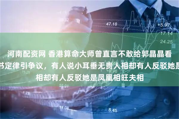 河南配资网 香港算命大师曾直言不敢给郭晶晶看相，她打破相书定律引争议，有人说小耳垂无贵人相却有人反驳她是凤凰相旺夫相
