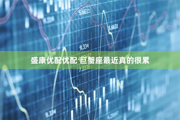 盛康优配优配 巨蟹座最近真的很累