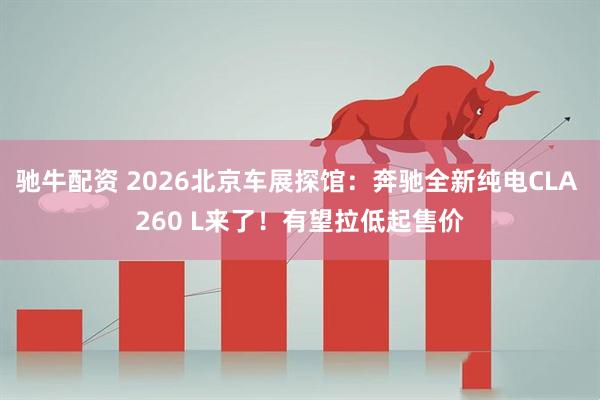 驰牛配资 2026北京车展探馆：奔驰全新纯电CLA 260 L来了！有望拉低起售价