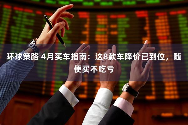 环球策路 4月买车指南：这8款车降价已到位，随便买不吃亏