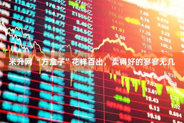 米升网 “方盒子”花样百出,卖得好的寥寥无几